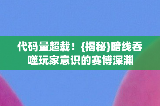 暗线吞噬玩家意识的赛博深渊图片