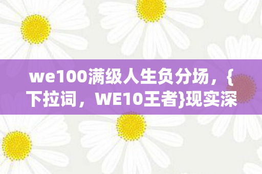 we100满级人生负分场,{下拉词,WE10王者}现实深渊连跪实录 we100满级人生负分场,{下拉词,WE10王者}现实深渊连跪实录