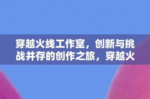 创新与挑战并存的创作之旅图片
