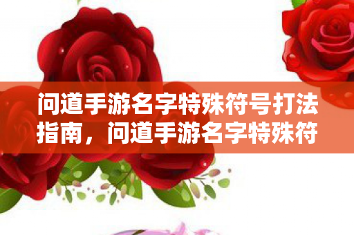 问道手游名字特殊符号打法指南,问道手游名字特殊符号打法全解析 问道手游名字特殊符号打法指南,问道手游名字特殊符号打法全解析