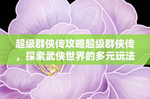 探索武侠世界的多元玩法与独特魅力图片