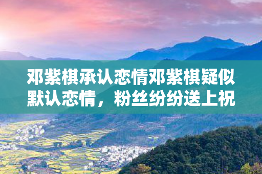 邓紫棋承认恋情邓紫棋疑似默认恋情图片