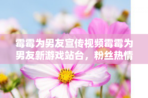 霉霉为男友宣传视频霉霉为男友新游戏站台图片