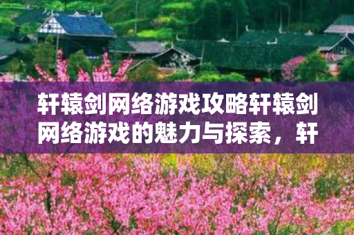 轩辕剑网络游戏攻略轩辕剑网络游戏的魅力与探索图片