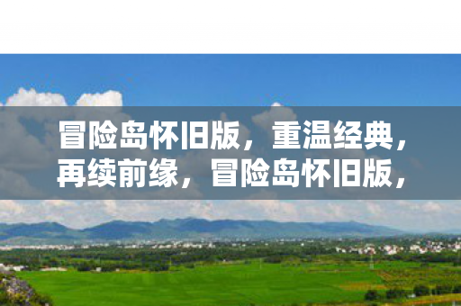 冒险岛怀旧版,重温经典,再续前缘,冒险岛怀旧版,重温经典,再续前缘 冒险岛怀旧版,重温经典,再续前缘,冒险岛怀旧版,重温经典,再续前缘