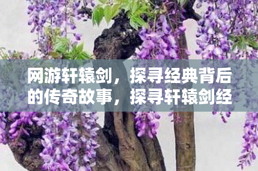 探寻轩辕剑经典背后的传奇故事图片