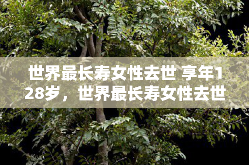 世界最长寿女性去世 享年128岁图片