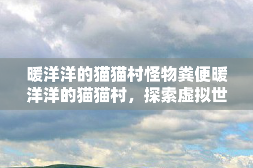 暖洋洋的猫猫村探索虚拟世界的温馨与乐趣图片