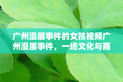 广州漫展事件的女孩视频广州漫展事件图片