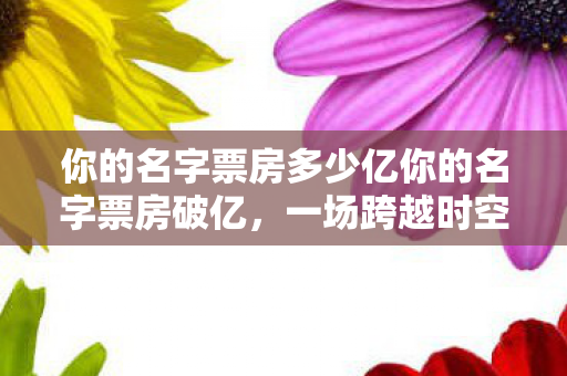 你的名字票房多少亿你的名字票房破亿图片