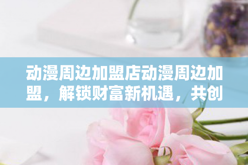 动漫周边加盟店动漫周边加盟图片
