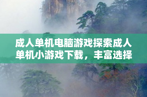 成人单机电脑游戏探索成人单机小游戏下载图片