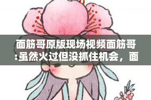 面筋哥原版现场视频面筋哥图片