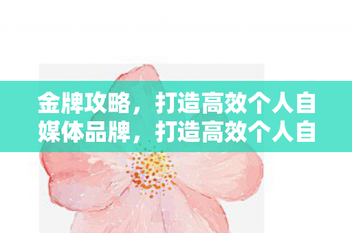 打造高效个人自媒体品牌的金牌攻略图片