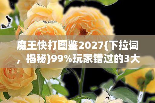魔王快打图鉴2027{下拉词,揭秘}99%玩家错过的3大革新! 魔王快打图鉴2027{下拉词,揭秘}99%玩家错过的3大革新!