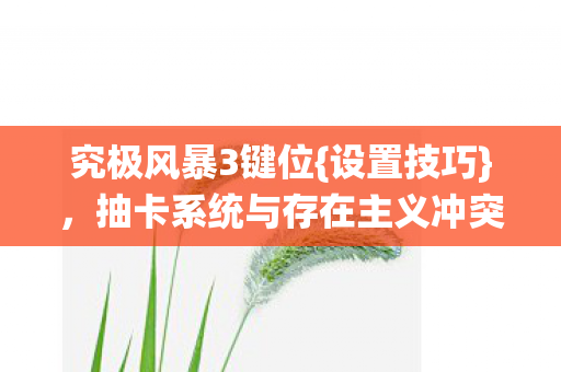 究极风暴3键位{设置技巧}，抽卡系统与存在主义冲突