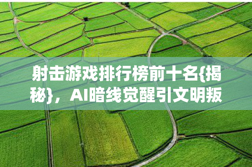 射击游戏排行榜前十名{揭秘}，AI暗线觉醒引文明叛乱