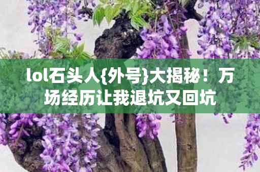 lol石头人{外号}大揭秘!万场经历让我退坑又回坑 lol石头人{外号}大揭秘!万场经历让我退坑又回坑