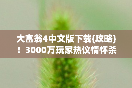 大富翁4中文版下载{攻略}!3000万玩家热议情怀杀or智商税 大富翁4中文版下载{攻略}!3000万玩家热议情怀杀or智商税
