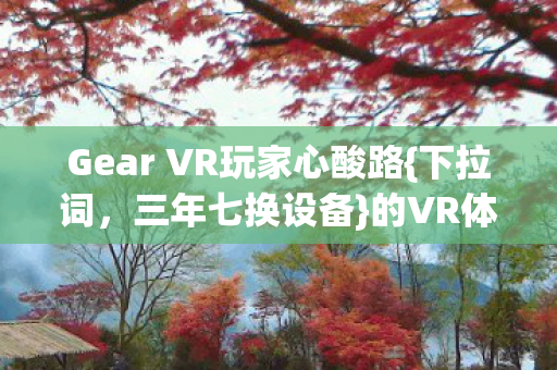 Gear VR玩家心酸路{下拉词,三年七换设备}的VR体验 Gear VR玩家心酸路{下拉词,三年七换设备}的VR体验