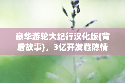 豪华游轮大纪行汉化版{背后故事}，3亿开发藏隐情