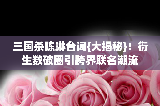 衍生数破圈引跨界联名潮流图片