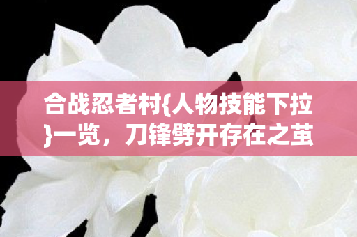 合战忍者村{人物技能下拉}一览,刀锋劈开存在之茧第七重 合战忍者村{人物技能下拉}一览,刀锋劈开存在之茧第七重