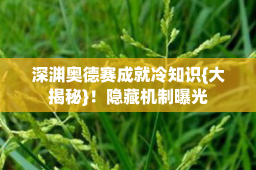 深渊奥德赛成就冷知识{大揭秘}！隐藏机制曝光