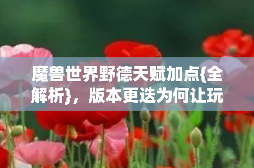 魔兽世界野德天赋加点{全解析},版本更迭为何让玩家痴迷? 魔兽世界野德天赋加点{全解析},版本更迭为何让玩家痴迷?