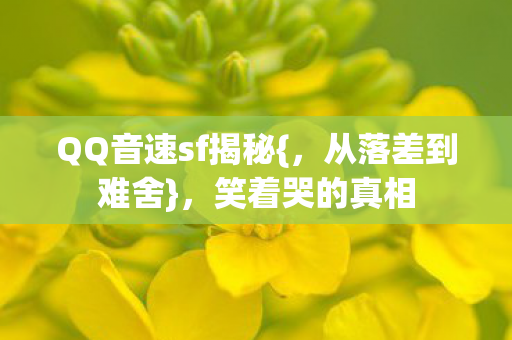 QQ音速sf揭秘{，从落差到难舍}，笑着哭的真相