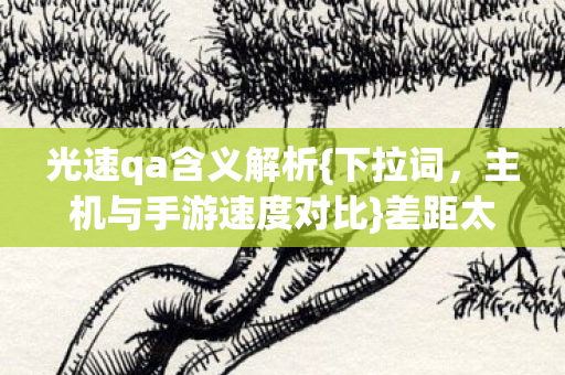 光速qa含义解析{下拉词,主机与手游速度对比}差距太真实 光速qa含义解析{下拉词,主机与手游速度对比}差距太真实