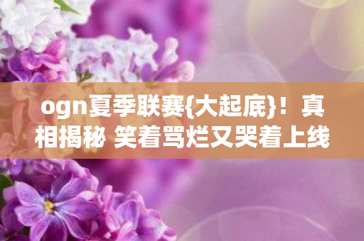 真相揭秘 笑着骂烂又哭着上线图片