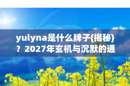 yulyna是什么牌子{揭秘}?2027年玄机与沉默的通关密码 yulyna是什么牌子{揭秘}?2027年玄机与沉默的通关密码