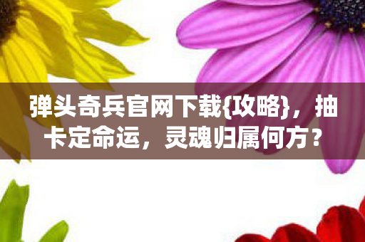 弹头奇兵官网下载{攻略},抽卡定命运,灵魂归属何方? 弹头奇兵官网下载{攻略},抽卡定命运,灵魂归属何方?