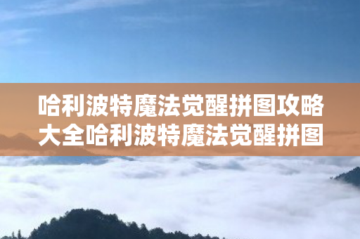 哈利波特魔法觉醒拼图攻略大全哈利波特魔法觉醒拼图攻略,哈利波特魔法觉醒拼图全收集攻略 哈利波特魔法觉醒拼图攻略大全哈利波特魔法觉醒拼图攻略,哈利波特魔法觉醒拼图全收集攻略