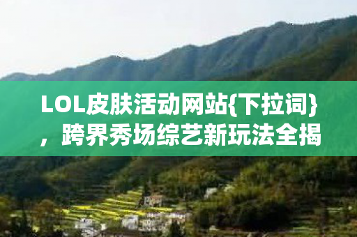 跨界秀场综艺新玩法全揭秘图片