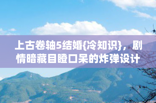 上古卷轴5结婚{冷知识},剧情暗藏目瞪口呆的炸弹设计! 上古卷轴5结婚{冷知识},剧情暗藏目瞪口呆的炸弹设计!