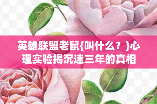 英雄联盟老鼠{叫什么？}心理实验揭沉迷三年的真相