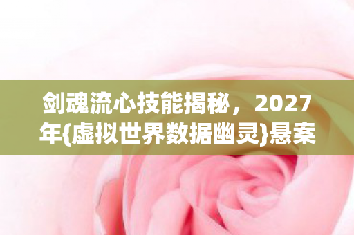 剑魂流心技能揭秘，2027年{虚拟世界数据幽灵}悬案真相