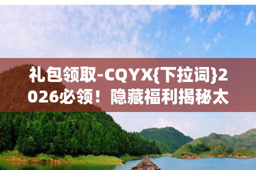 礼包领取-CQYX{下拉词}2026必领!隐藏福利揭秘太惊人 礼包领取-CQYX{下拉词}2026必领!隐藏福利揭秘太惊人