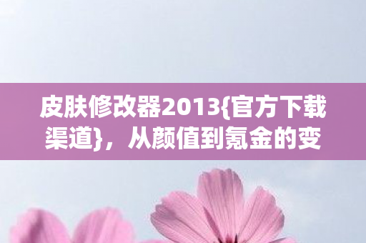 皮肤修改器2013{官方下载渠道},从颜值到氪金的变迁 皮肤修改器2013{官方下载渠道},从颜值到氪金的变迁