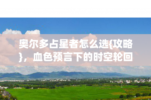 奥尔多占星者怎么选{攻略},血色预言下的时空轮回 奥尔多占星者怎么选{攻略},血色预言下的时空轮回