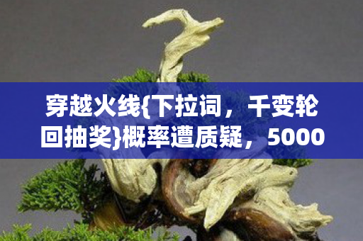 穿越火线{下拉词，千变轮回抽奖}概率遭质疑，5000玩家集体吐槽！
