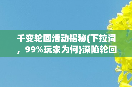 千变轮回活动揭秘{下拉词,99%玩家为何}深陷轮回真相 千变轮回活动揭秘{下拉词,99%玩家为何}深陷轮回真相