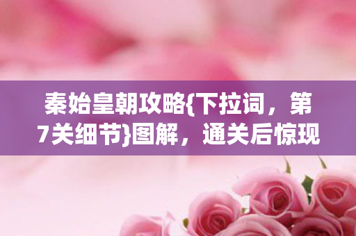 秦始皇朝攻略{下拉词,第7关细节}图解,通关后惊现隐藏刀 秦始皇朝攻略{下拉词,第7关细节}图解,通关后惊现隐藏刀
