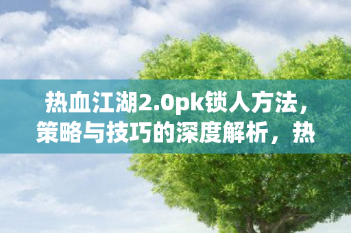 热血江湖2.0pk锁人方法，策略与技巧的深度解析，热血江湖2.0pk锁人策略与技巧深度解析
