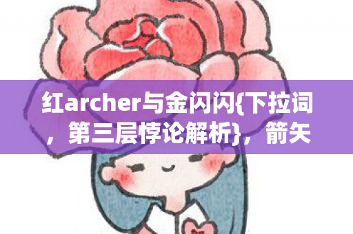 红archer与金闪闪{下拉词,第三层悖论解析},箭矢刺穿命运闭环 红archer与金闪闪{下拉词,第三层悖论解析},箭矢刺穿命运闭环