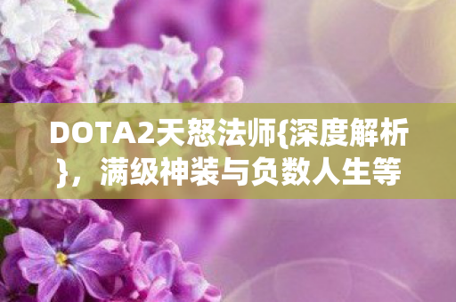 DOTA2天怒法师{深度解析},满级神装与负数人生等级之谜 DOTA2天怒法师{深度解析},满级神装与负数人生等级之谜