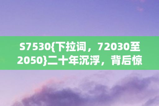 S7530{下拉词，72030至2050}二十年沉浮，背后惊人真相揭秘！