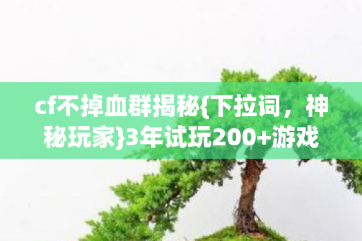 cf不掉血群揭秘{下拉词,神秘玩家}3年试玩200+游戏秘籍 cf不掉血群揭秘{下拉词,神秘玩家}3年试玩200+游戏秘籍